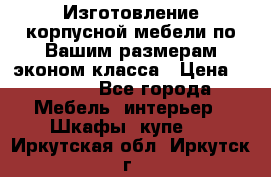 Изготовление корпусной мебели по Вашим размерам,эконом класса › Цена ­ 8 000 - Все города Мебель, интерьер » Шкафы, купе   . Иркутская обл.,Иркутск г.